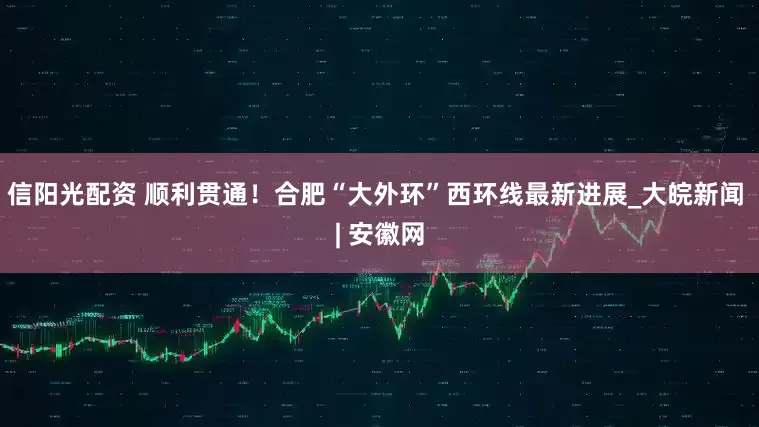 信阳光配资 顺利贯通！合肥“大外环”西环线最新进展_大皖新闻 | 安徽网