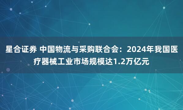 星合证券 中国物流与采购联合会：2024年我国医疗器械工业市场规模达1.2万亿元