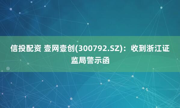 信投配资 壹网壹创(300792.SZ)：收到浙江证监局警示函