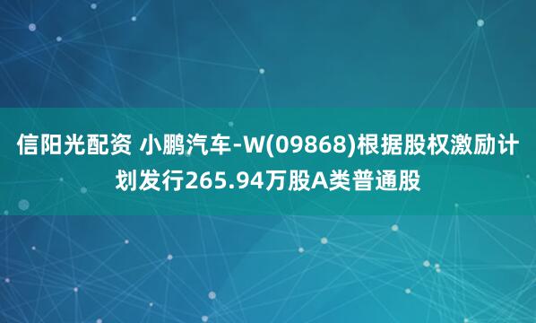 信阳光配资 小鹏汽车-W(09868)根据股权激励计划发行265.94万股A类普通股