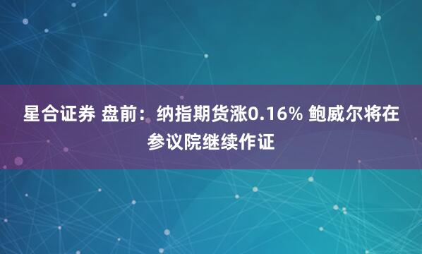 星合证券 盘前：纳指期货涨0.16% 鲍威尔将在参议院继续作证