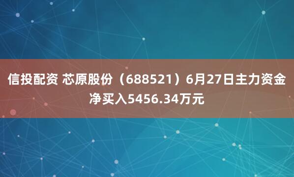 信投配资 芯原股份（688521）6月27日主力资金净买入5456.34万元