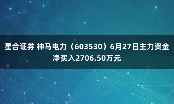 星合证券 神马电力（603530）6月27日主力资金净买入2706.50万元