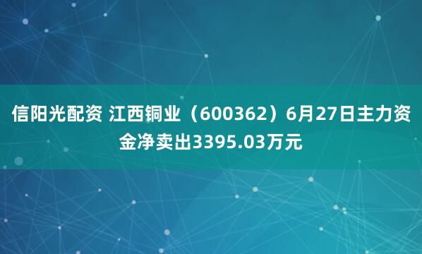 信阳光配资 江西铜业（600362）6月27日主力资金净卖出3395.03万元