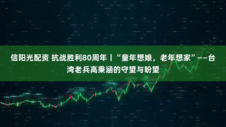 信阳光配资 抗战胜利80周年丨“童年想娘，老年想家”——台湾老兵高秉涵的守望与盼望