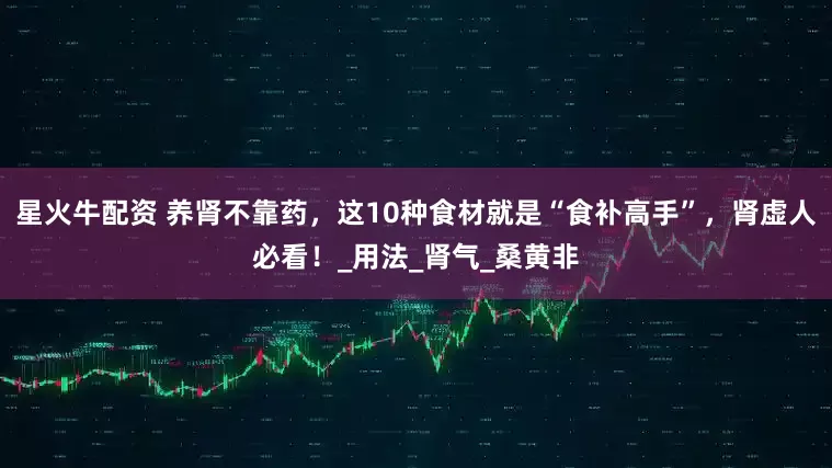 星火牛配资 养肾不靠药，这10种食材就是“食补高手”，肾虚人必看！_用法_肾气_桑黄非
