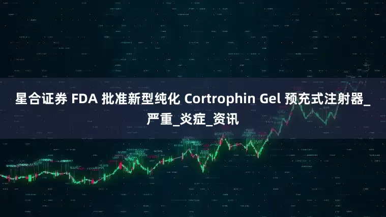 星合证券 FDA 批准新型纯化 Cortrophin Gel 预充式注射器_严重_炎症_资讯