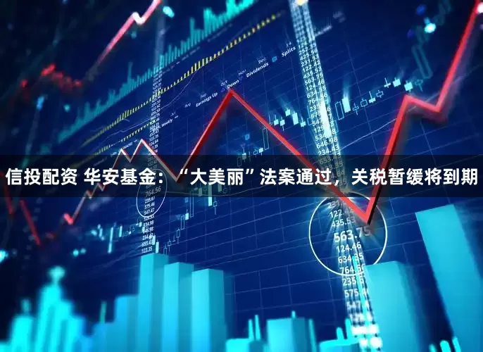 信投配资 华安基金：“大美丽”法案通过，关税暂缓将到期