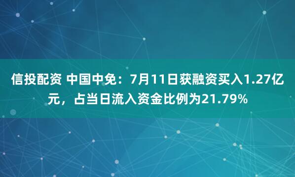 信投配资 中国中免：7月11日获融资买入1.27亿元，占当日流入资金比例为21.79%