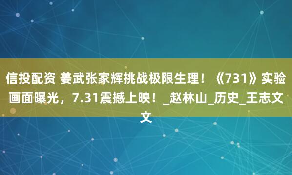 信投配资 姜武张家辉挑战极限生理！《731》实验画面曝光，7.31震撼上映！_赵林山_历史_王志文