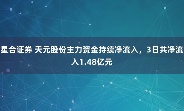 星合证券 天元股份主力资金持续净流入，3日共净流入1.48亿元