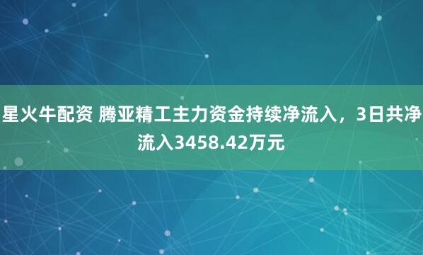 星火牛配资 腾亚精工主力资金持续净流入，3日共净流入3458.42万元