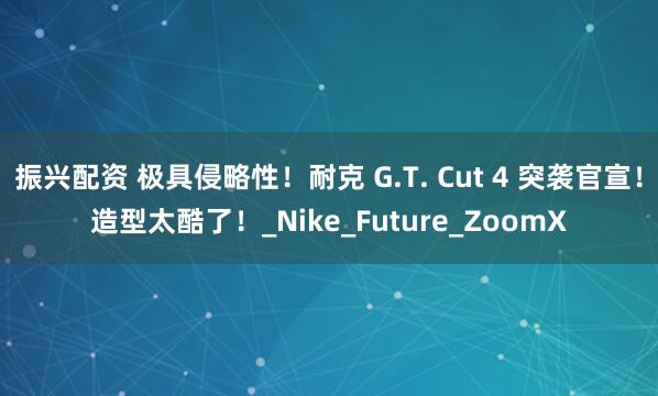 振兴配资 极具侵略性！耐克 G.T. Cut 4 突袭官宣！造型太酷了！_Nike_Future_ZoomX