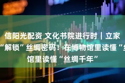 信阳光配资 文化书院进行时｜立家社区带娃“解锁”丝绸密码！在博物馆里读懂“丝绸千年”