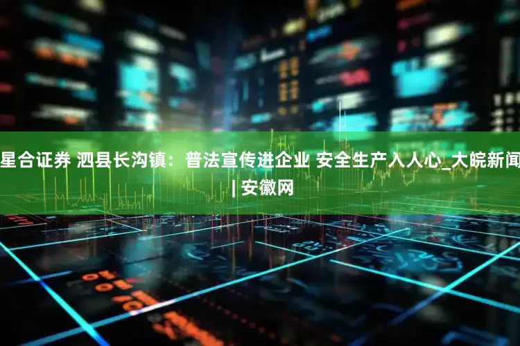 星合证券 泗县长沟镇：普法宣传进企业 安全生产入人心_大皖新闻 | 安徽网