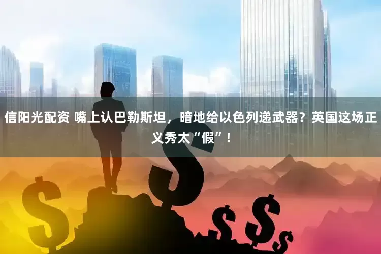 信阳光配资 嘴上认巴勒斯坦，暗地给以色列递武器？英国这场正义秀太“假”！