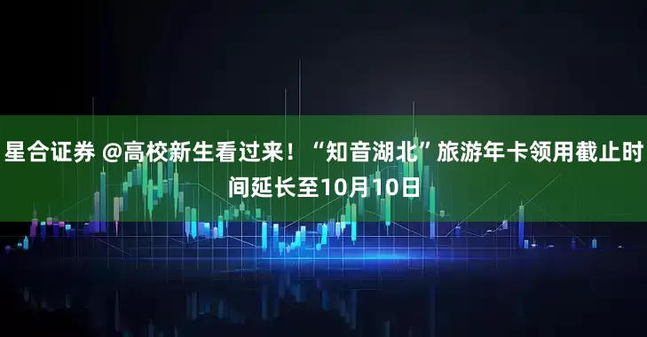 星合证券 @高校新生看过来！“知音湖北”旅游年卡领用截止时间延长至10月10日