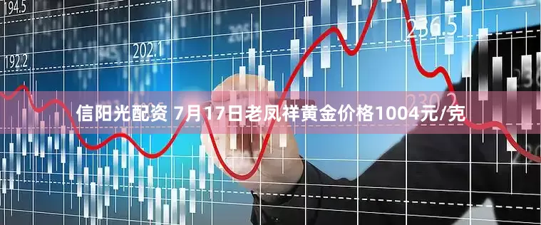 信阳光配资 7月17日老凤祥黄金价格1004元/克