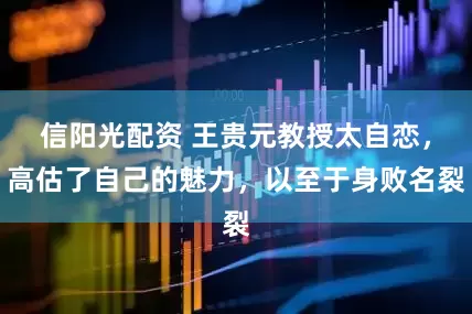 信阳光配资 王贵元教授太自恋，高估了自己的魅力，以至于身败名裂