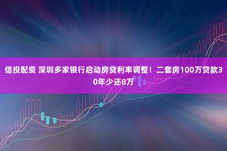 信投配资 深圳多家银行启动房贷利率调整！二套房100万贷款30年少还8万