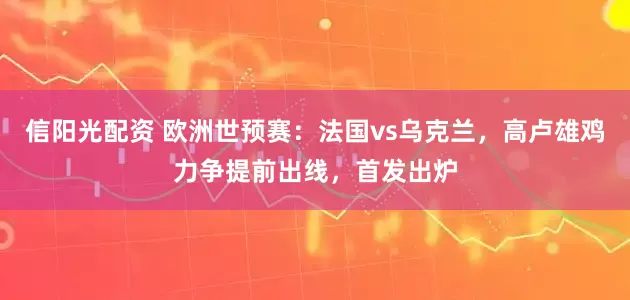 信阳光配资 欧洲世预赛：法国vs乌克兰，高卢雄鸡力争提前出线，首发出炉