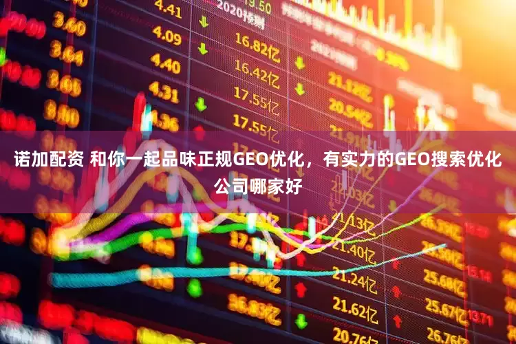 诺加配资 和你一起品味正规GEO优化，有实力的GEO搜索优化公司哪家好