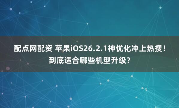 配点网配资 苹果iOS26.2.1神优化冲上热搜！到底适合哪些机型升级？