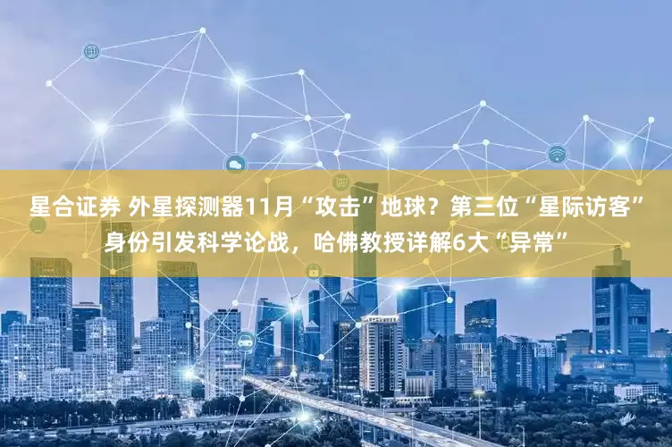 星合证券 外星探测器11月“攻击”地球？第三位“星际访客”身份引发科学论战，哈佛教授详解6大“异常”