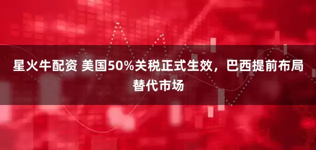 星火牛配资 美国50%关税正式生效，巴西提前布局替代市场