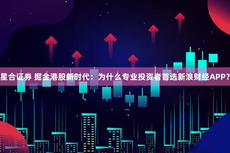 星合证券 掘金港股新时代：为什么专业投资者首选新浪财经APP？