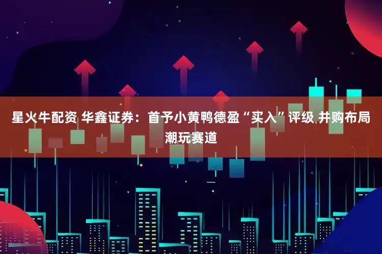 星火牛配资 华鑫证券：首予小黄鸭德盈“买入”评级 并购布局潮玩赛道