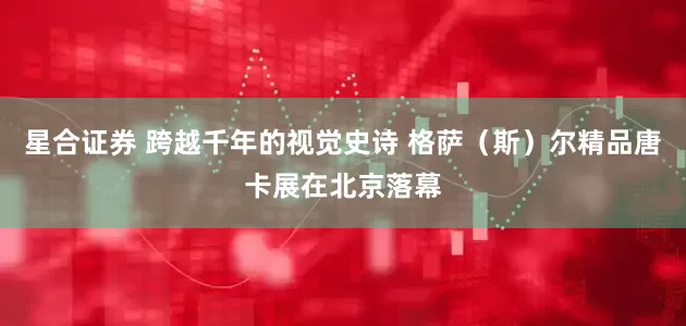 星合证券 跨越千年的视觉史诗 格萨（斯）尔精品唐卡展在北京落幕