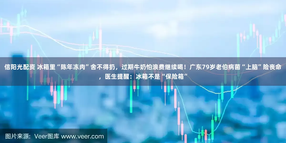 信阳光配资 冰箱里“陈年冻肉”舍不得扔，过期牛奶怕浪费继续喝！广东79岁老伯病菌“上脑”险丧命，医生提醒：冰箱不是“保险箱”