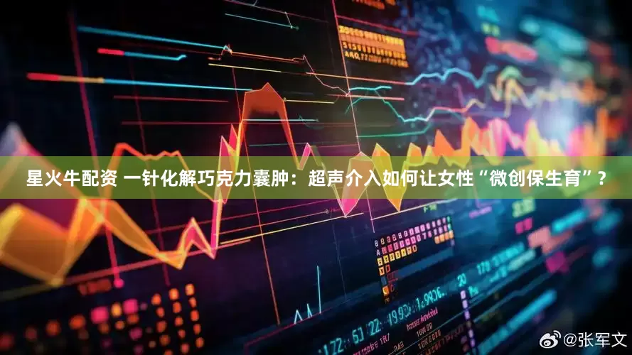 星火牛配资 一针化解巧克力囊肿：超声介入如何让女性“微创保生育”？