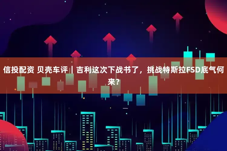 信投配资 贝壳车评｜吉利这次下战书了，挑战特斯拉FSD底气何来？