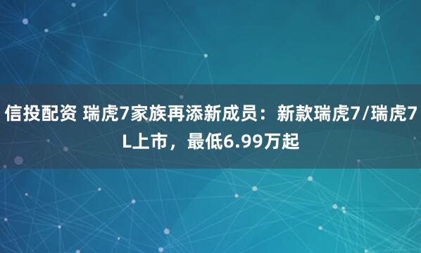 信投配资 瑞虎7家族再添新成员：新款瑞虎7/瑞虎7L上市，最低6.99万起