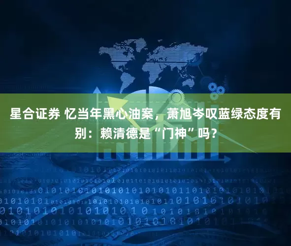星合证券 忆当年黑心油案，萧旭岑叹蓝绿态度有别：赖清德是“门神”吗？