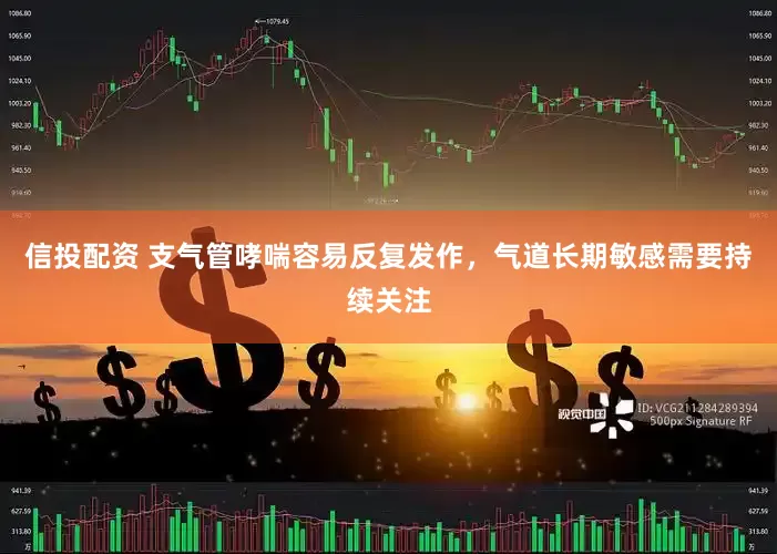 信投配资 支气管哮喘容易反复发作，气道长期敏感需要持续关注