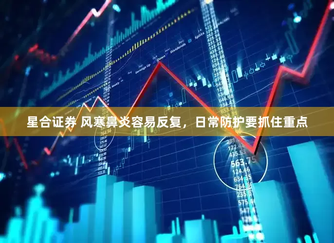 星合证券 风寒鼻炎容易反复，日常防护要抓住重点