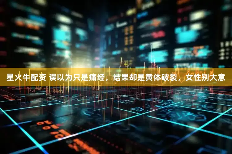 星火牛配资 误以为只是痛经，结果却是黄体破裂，女性别大意