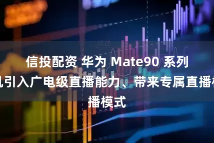 信投配资 华为 Mate90 系列手机引入广电级直播能力、带来专属直播模式